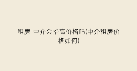 “租房 中介会抬高价格吗(中介租房价格如何)